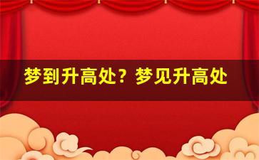 梦到升高处？梦见升高处