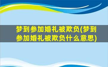 梦到参加婚礼被欺负(梦到参加婚礼被欺负什么意思)