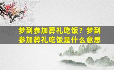 梦到参加葬礼吃饭？梦到参加葬礼吃饭是什么意思