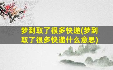 梦到取了很多快递(梦到取了很多快递什么意思)