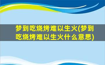 梦到吃烧烤难以生火(梦到吃烧烤难以生火什么意思)