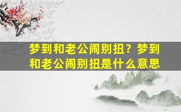 梦到和老公闹别扭？梦到和老公闹别扭是什么意思