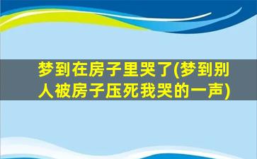 梦到在房子里哭了(梦到别人被房子压死我哭的一声)