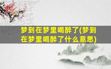 梦到在梦里喝醉了(梦到在梦里喝醉了什么意思)