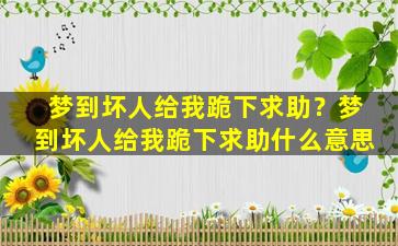 梦到坏人给我跪下求助？梦到坏人给我跪下求助什么意思