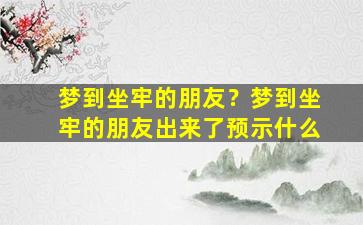 梦到坐牢的朋友？梦到坐牢的朋友出来了预示什么