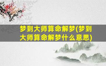 梦到大师算命解梦(梦到大师算命解梦什么意思)