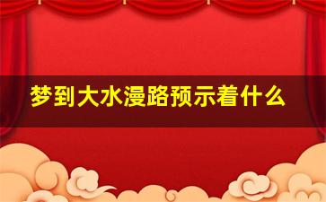 梦到大水漫路预示着什么