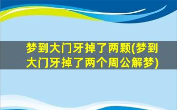 梦到大门牙掉了两颗(梦到大门牙掉了两个周公解梦)