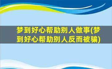 梦到好心帮助别人做事(梦到好心帮助别人反而被骗)