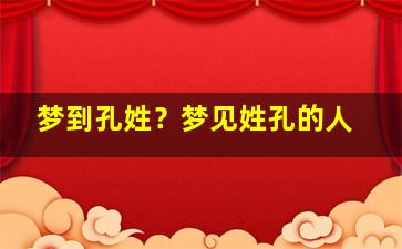 梦到孔姓？梦见姓孔的人