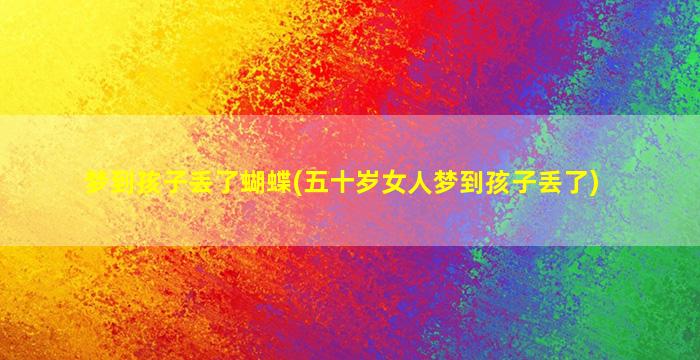 梦到孩子丢了蝴蝶(五十岁女人梦到孩子丢了)