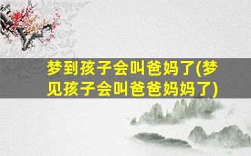 梦到孩子会叫爸妈了(梦见孩子会叫爸爸妈妈了)