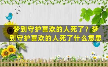 梦到守护喜欢的人死了？梦到守护喜欢的人死了什么意思