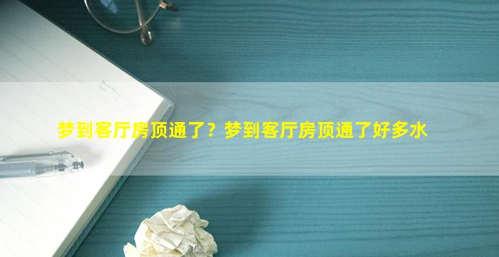 梦到客厅房顶通了？梦到客厅房顶通了好多水