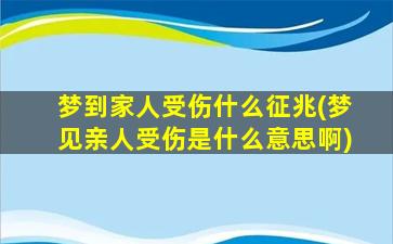 梦到家人受伤什么征兆(梦见亲人受伤是什么意思啊)