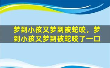 梦到小孩又梦到被蛇咬，梦到小孩又梦到被蛇咬了一口