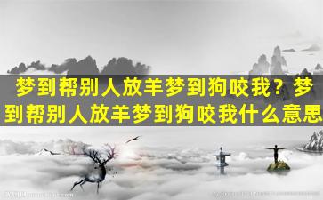 梦到帮别人放羊梦到狗咬我？梦到帮别人放羊梦到狗咬我什么意思