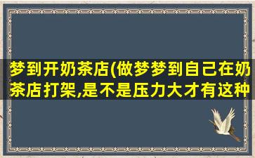 梦到开奶茶店(做梦梦到自己在奶茶店打架,是不是压力大才有这种梦的)