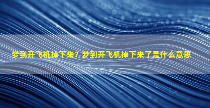 梦到开飞机掉下来？梦到开飞机掉下来了是什么意思