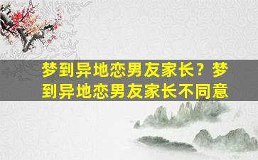 梦到异地恋男友家长？梦到异地恋男友家长不同意