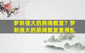 梦到很大的房间教室？梦到很大的房间教室里很乱