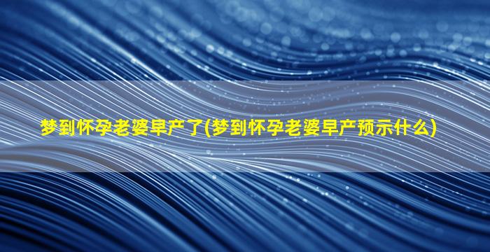 梦到怀孕老婆早产了(梦到怀孕老婆早产预示什么)