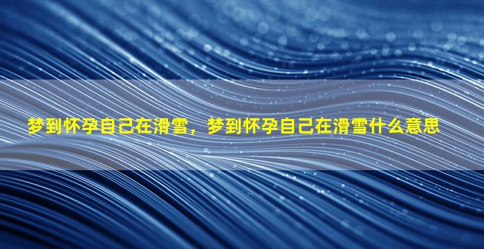 梦到怀孕自己在滑雪，梦到怀孕自己在滑雪什么意思