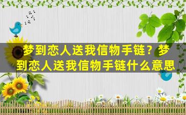 梦到恋人送我信物手链？梦到恋人送我信物手链什么意思