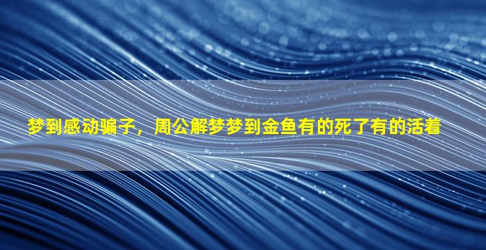 梦到感动骗子，周公解梦梦到金鱼有的死了有的活着