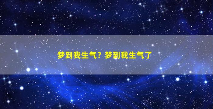 梦到我生气？梦到我生气了