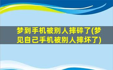 梦到手机被别人摔碎了(梦见自己手机被别人摔坏了)