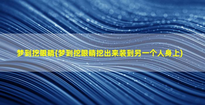 梦到挖眼睛(梦到挖眼睛挖出来装到另一个人身上)