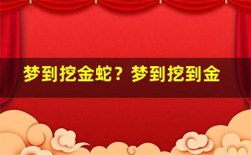 梦到挖金蛇？梦到挖到金