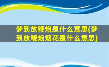 梦到放鞭炮是什么意思(梦到放鞭炮烟花是什么意思)