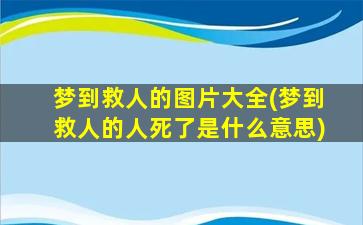 梦到救人的图片大全(梦到救人的人死了是什么意思)