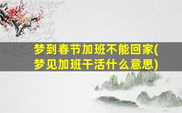 梦到春节加班不能回家(梦见加班干活什么意思)