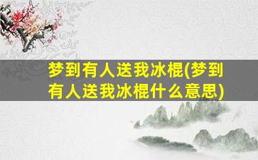 梦到有人送我冰棍(梦到有人送我冰棍什么意思)