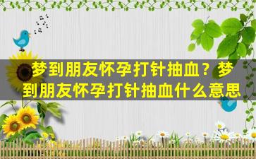 梦到朋友怀孕打针抽血？梦到朋友怀孕打针抽血什么意思