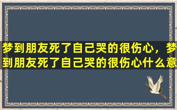 梦到朋友死了自己哭的很伤心，梦到朋友死了自己哭的很伤心什么意思