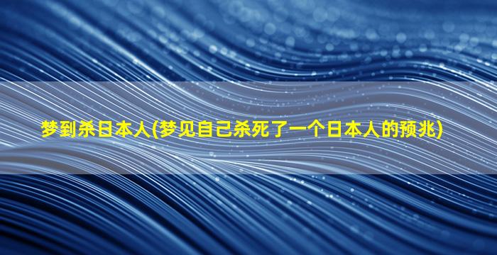 梦到杀日本人(梦见自己杀死了一个日本人的预兆)