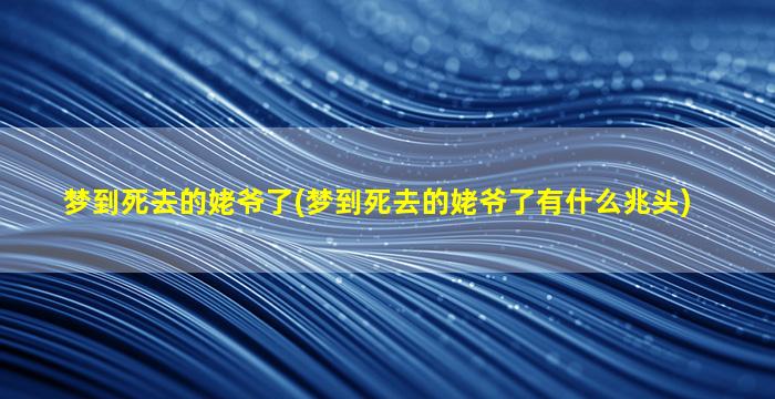 梦到死去的姥爷了(梦到死去的姥爷了有什么兆头)