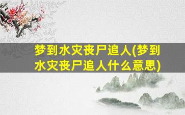 梦到水灾丧尸追人(梦到水灾丧尸追人什么意思)