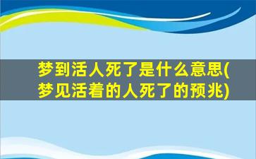 梦到活人死了是什么意思(梦见活着的人死了的预兆)