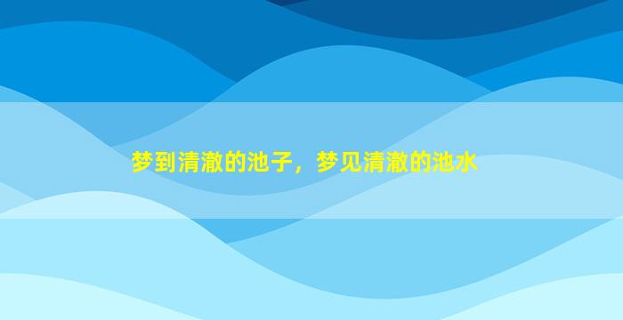 梦到清澈的池子，梦见清澈的池水