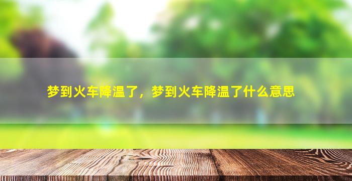 梦到火车降温了，梦到火车降温了什么意思