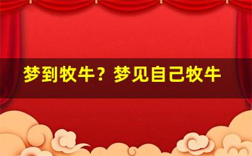 梦到牧牛？梦见自己牧牛