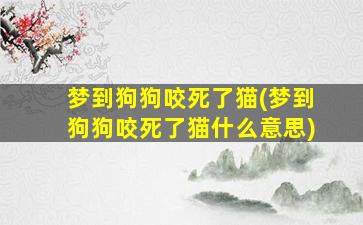 梦到狗狗咬死了猫(梦到狗狗咬死了猫什么意思)