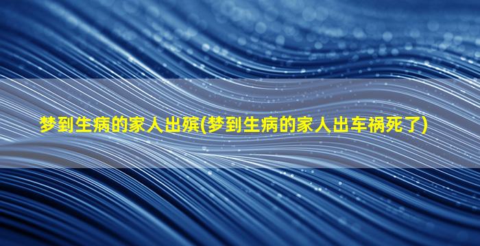 梦到生病的家人出殡(梦到生病的家人出车祸死了)