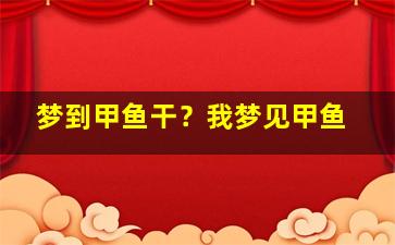 梦到甲鱼干？我梦见甲鱼